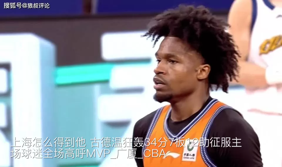 上海怎么得到他 古德温狂轰34分7板12助征服主场球迷全场高呼MVP_广厦_CBA