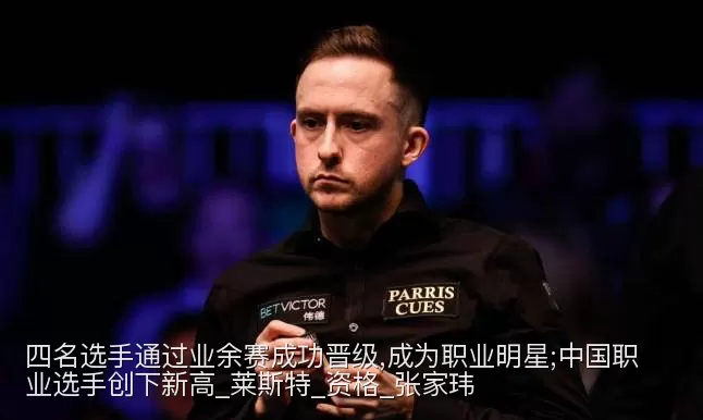 四名选手通过业余赛成功晋级,成为职业明星;中国职业选手创下新高_莱斯特_资格_张家玮