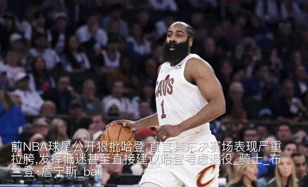 前NBA球星公开狠批哈登,直言其东决赛场表现严重拉胯,发挥低迷甚至直接建议哈登考虑退役_骑士_布兰登·詹宁斯_bal